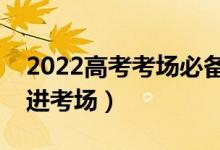 2022高考考場(chǎng)必備用品清單（不可以帶什么進(jìn)考場(chǎng)）