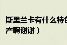 斯里蘭卡有什么特色（請問斯里蘭卡有什么特產(chǎn)啊謝謝）