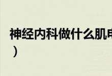 神經(jīng)內(nèi)科做什么肌電圖（神經(jīng)內(nèi)科做什么檢查）