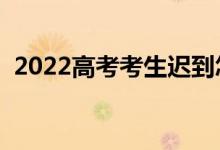 2022高考考生遲到怎么處理（方法有哪些）