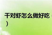 干對蝦怎么做好吃（干對蝦怎么做好吃又簡單）