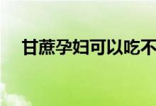 甘蔗孕婦可以吃不（甘蔗孕婦可以吃嗎）