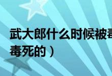 武大郎什么時(shí)候被毒死的（武大郎什么時(shí)候被毒死的）