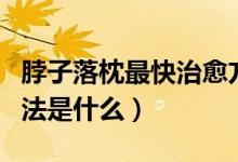 脖子落枕最快治愈方法（脖子落枕最快治愈方法是什么）