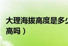 大理海拔高度是多少有高原反應(yīng)嗎（大理海拔高嗎）