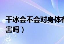 干冰會不會對身體有害（干冰吃多了對身體有害嗎）