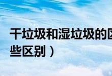 干垃圾和濕垃圾的區(qū)別（干垃圾和濕垃圾有哪些區(qū)別）
