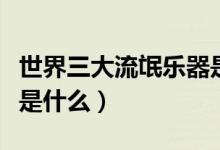 世界三大流氓樂器是什么（世界三大流氓樂器是什么）