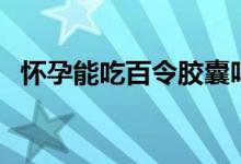 懷孕能吃百令膠囊嗎（懷孕能吃百香果嗎）