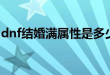 dnf結(jié)婚滿屬性是多少（dnf結(jié)婚滿屬性多少）