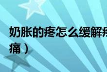 奶脹的疼怎么緩解疼痛（脹奶疼痛怎么緩解疼痛）