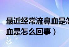 最近經常流鼻血是怎么一回事（最近經常流鼻血是怎么回事）