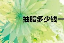 抽脂多少錢一次（抽脂多少錢）