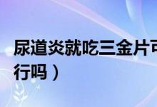 尿道炎就吃三金片可以嗎（尿道炎只吃三金片行嗎）