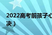 2022高考前孩子心理壓力大怎么辦（如何解決）