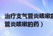 治療支氣管炎咳嗽的中藥材有哪些（治療支氣管炎咳嗽的藥）