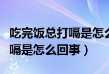 吃完飯總打嗝是怎么回事胃不疼（吃完飯總打嗝是怎么回事）