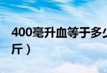 400毫升血等于多少兩（400毫升血等于多少斤）