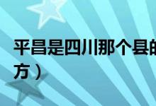 平昌是四川那個(gè)縣的（平昌縣在四川的哪個(gè)地方）