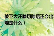 腋下大汗腺切除后還會出汗嗎（腋下大汗腺切除后對身體影響是什么）