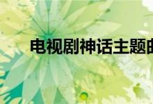 電視劇神話主題曲（電視劇神話簡介）