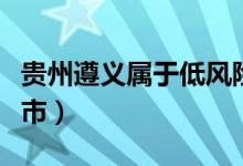 貴州遵義屬于低風(fēng)險區(qū)嗎（貴州遵義屬于什么市）
