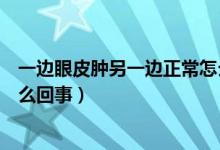 一邊眼皮腫另一邊正常怎么消除（一邊眼皮腫另一邊正常怎么回事）