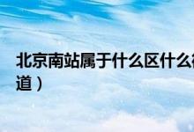 北京南站屬于什么區(qū)什么街道（北京南站屬于什么區(qū)什么街道）