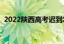 2022陜西高考遲到怎么辦（還能進考場嗎）