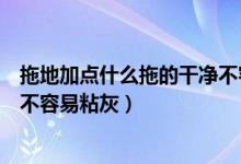 拖地加點什么拖的干凈不容易沾灰（拖地加點什么拖的干凈不容易粘灰）