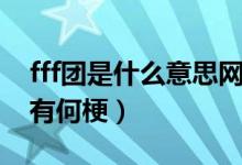 fff團(tuán)是什么意思網(wǎng)絡(luò)用語（fff團(tuán)是什么意思有何梗）