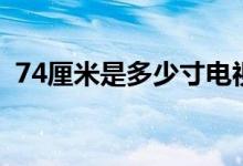 74厘米是多少寸電視機(jī)（74厘米是多少尺）