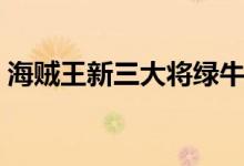 海賊王新三大將綠牛（海賊王新三大將是誰(shuí)）