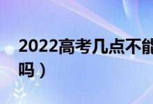 2022高考幾點不能進考場（遲到可以進考場嗎）