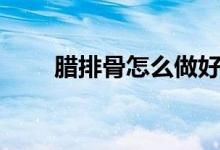 臘排骨怎么做好吃（臘排骨的做法）