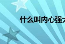 什么叫內(nèi)心強(qiáng)大（什么叫內(nèi)銷房）