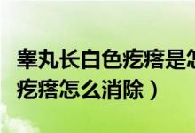 睪丸長白色疙瘩是怎么回事（睪丸上面有白色疙瘩怎么消除）