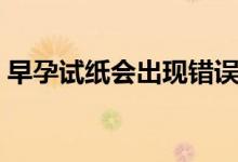 早孕試紙會出現(xiàn)錯誤么（早孕試紙會出錯么）