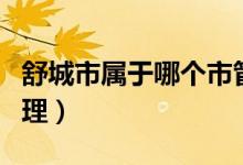 舒城市屬于哪個(gè)市管理（舒城市屬于哪個(gè)市管理）