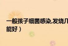 一般孩子細菌感染,發(fā)燒幾天能好?（兒童細菌感染發(fā)燒幾天能好）
