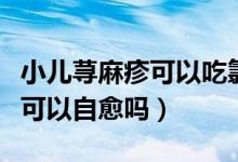 小兒蕁麻疹可以吃氯雷安他定嗎（小兒蕁麻疹可以自愈嗎）