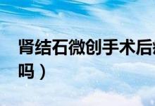 腎結石微創(chuàng)手術后疼嗎?（腎結石微創(chuàng)手術痛嗎）