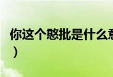 你這個憨批是什么意思（憨批什么意思什么梗）