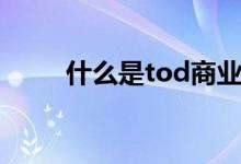 什么是tod商業(yè)（什么是tod模式）