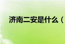 濟(jì)南二安是什么（濟(jì)南二安是什么意思）
