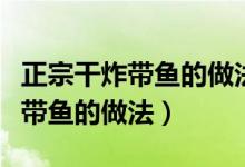 正宗干炸帶魚的做法魚怎么能酥脆（正宗干炸帶魚的做法）