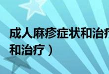 成人麻疹癥狀和治療方法（成人患麻疹的癥狀和治療）