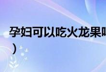孕婦可以吃火龍果嗎（孕婦是否可以吃火龍果）