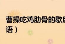 曹操吃雞肋骨的歇后語（曹操吃雞肋一一歇后語）