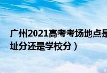 廣州2021高考考場地點是什么（2022廣東高考考場是按住址分還是學校分）